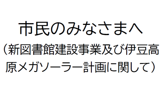 市民のみなさまへ（新図書館建設事業及び伊豆高原メガソーラー計画に関して）